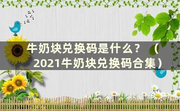 牛奶块兑换码是什么？ （2021牛奶块兑换码合集）